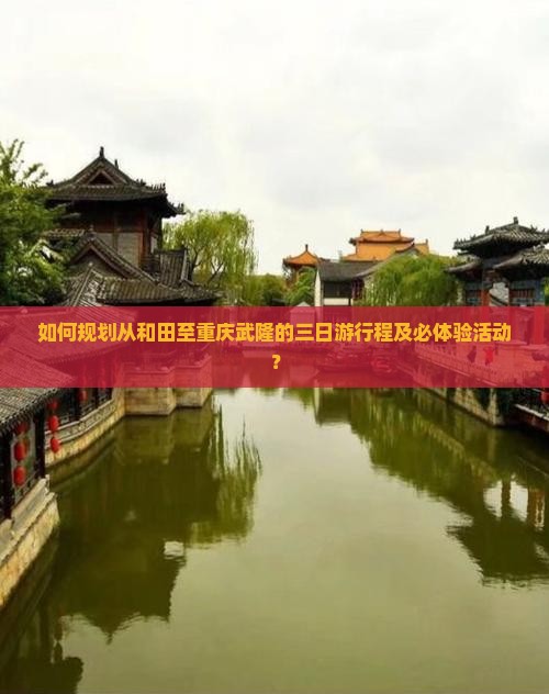 如何规划从和田至重庆武隆的三日游行程及必体验活动？