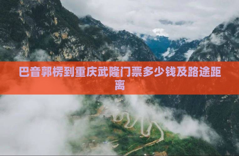 巴音郭楞到重庆武隆门票多少钱及路途距离