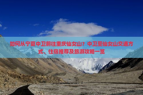 如何从宁夏中卫前往重庆仙女山？中卫至仙女山交通方式、住宿推荐及旅游攻略一览