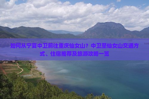 如何从宁夏中卫前往重庆仙女山？中卫至仙女山交通方式、住宿推荐及旅游攻略一览