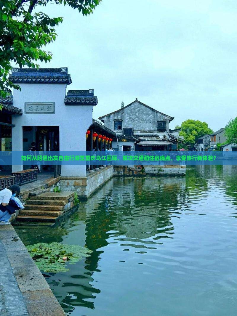 如何从昭通出发自由行游览重庆乌江画廊，解决交通和住宿痛点，享受旅行新体验？