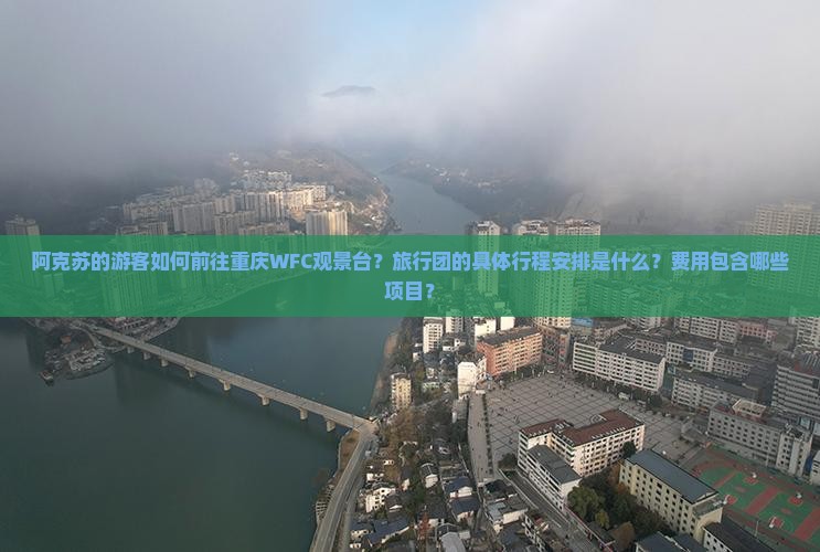 阿克苏的游客如何前往重庆WFC观景台？旅行团的具体行程安排是什么？费用包含哪些项目？