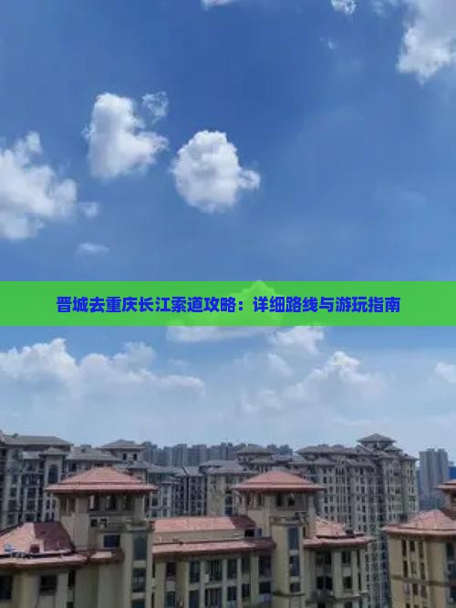 晋城去重庆长江索道攻略：详细路线与游玩指南