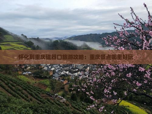 怀化到重庆磁器口旅游攻略：重庆景点哪里好玩