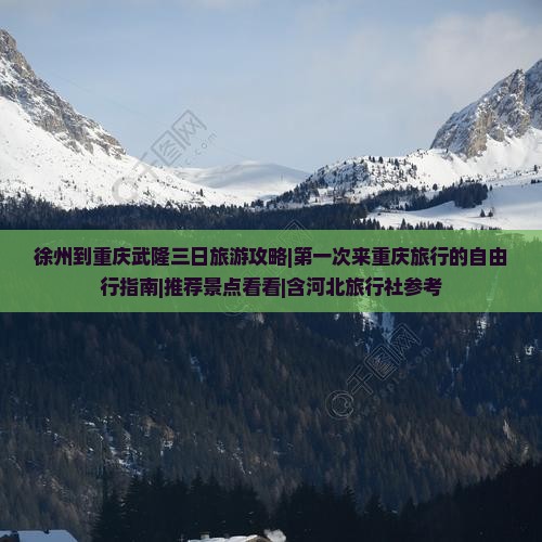 徐州到重庆武隆三日旅游攻略|第一次来重庆旅行的自由行指南|推荐景点看看|含河北旅行社参考