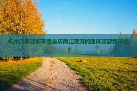 忻州游客如何享受重庆两江夜游的团体旅游新体验？