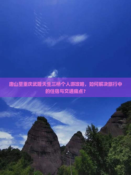 唐山至重庆武隆天生三桥个人游攻略，如何解决旅行中的住宿与交通痛点？