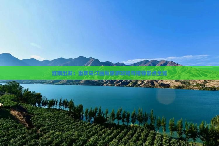 淮南出发：重庆乌江画廊旅游攻略与推荐景点全览
