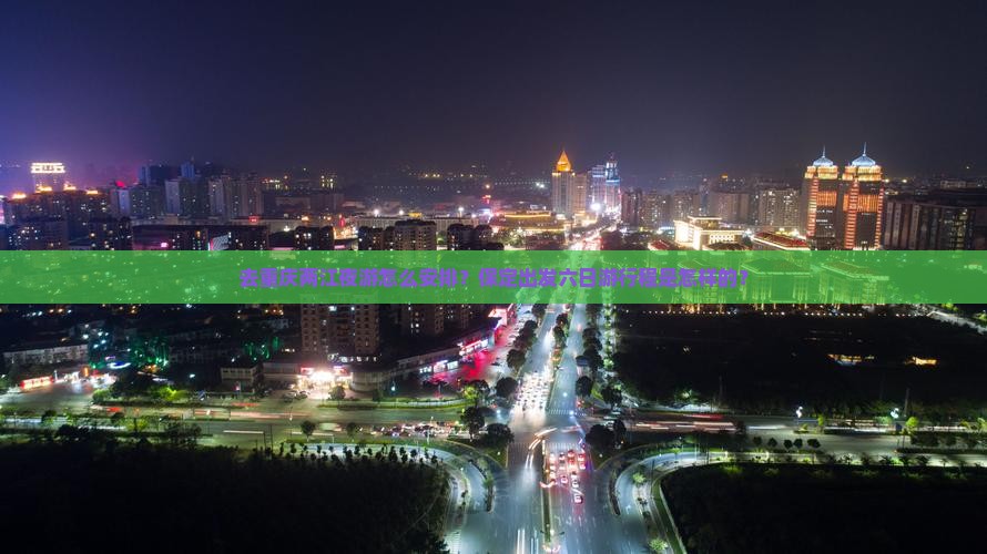 去重庆两江夜游怎么安排？保定出发六日游行程是怎样的？