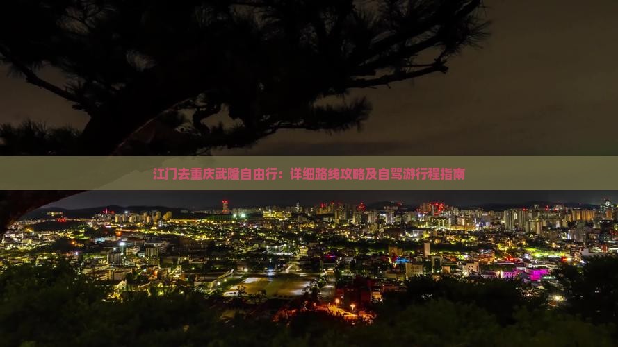 江门去重庆武隆自由行：详细路线攻略及自驾游行程指南