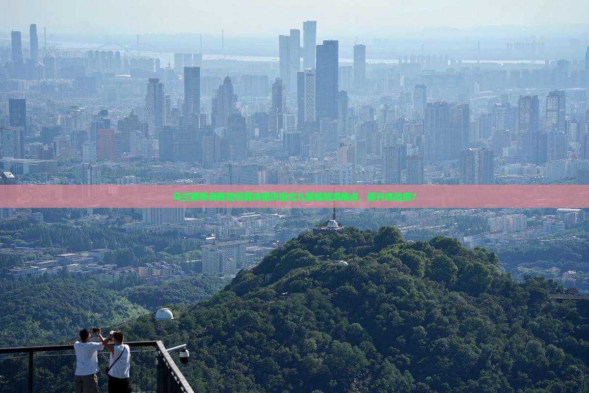 乌兰察布游客如何解决重庆蚩尤九黎城旅游痛点，提升体验感？