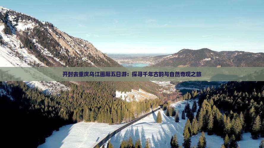 开封去重庆乌江画廊五日游：探寻千年古韵与自然奇观之旅