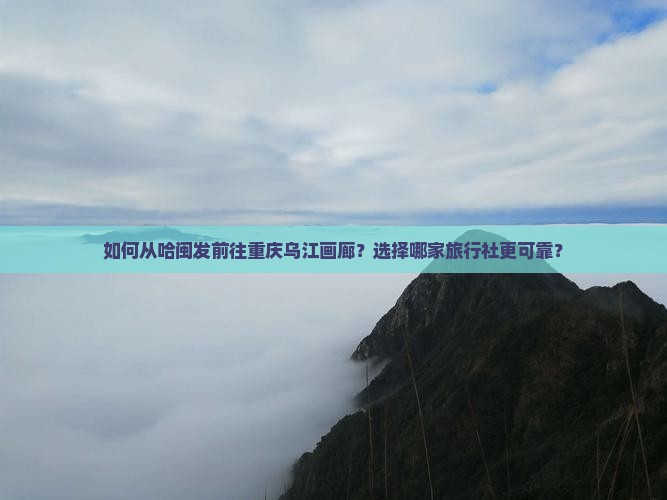 如何从哈闽发前往重庆乌江画廊？选择哪家旅行社更可靠？