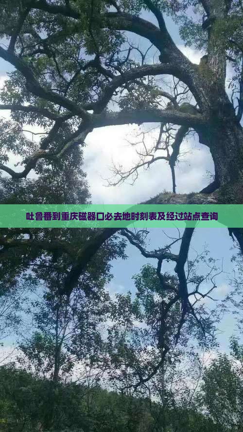 吐鲁番到重庆磁器口必去地时刻表及经过站点查询