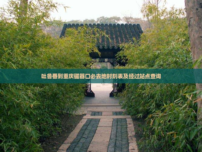 吐鲁番到重庆磁器口必去地时刻表及经过站点查询