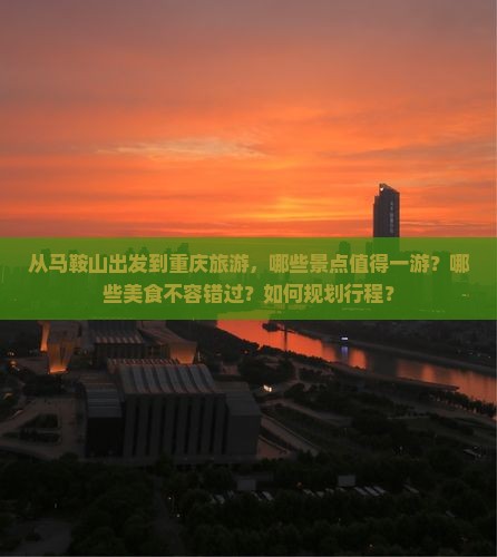 从马鞍山出发到重庆旅游，哪些景点值得一游？哪些美食不容错过？如何规划行程？