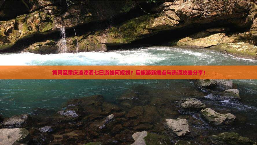 黄冈至重庆渣滓洞七日游如何规划？后旅游新痛点与热词攻略分享！