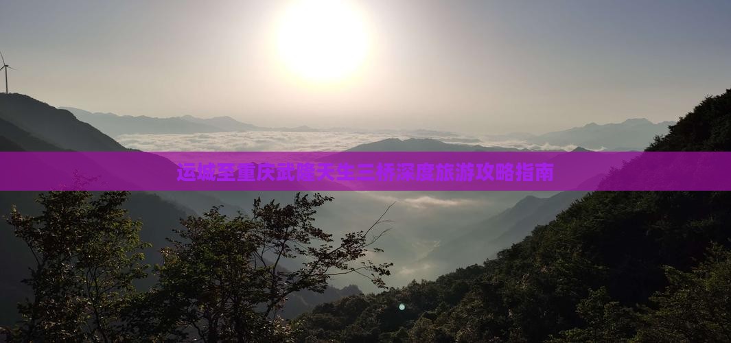 运城至重庆武隆天生三桥深度旅游攻略指南