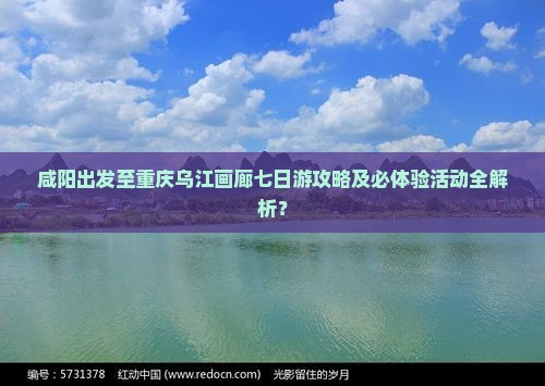 咸阳出发至重庆乌江画廊七日游攻略及必体验活动全解析？