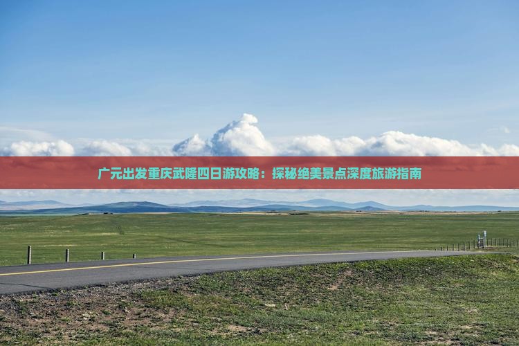 广元出发重庆武隆四日游攻略：探秘绝美景点深度旅游指南