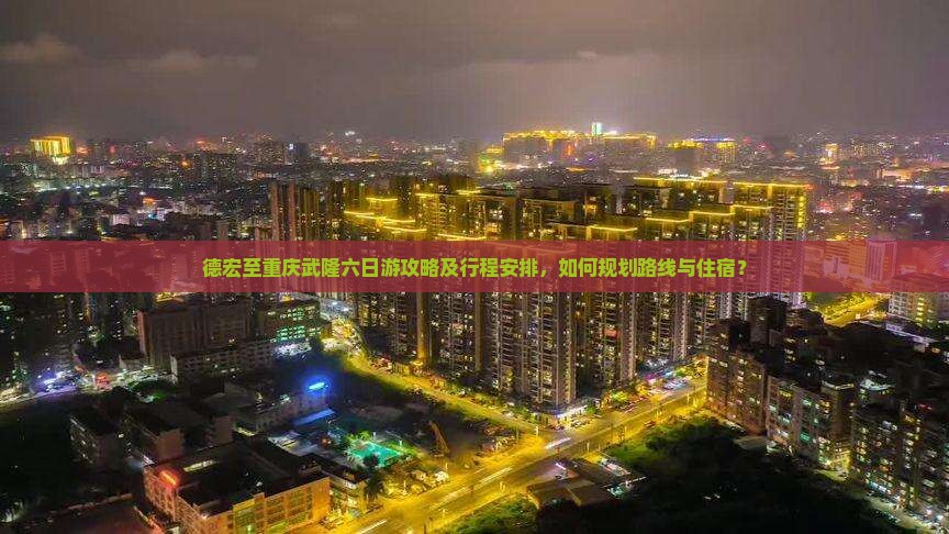 德宏至重庆武隆六日游攻略及行程安排，如何规划路线与住宿？