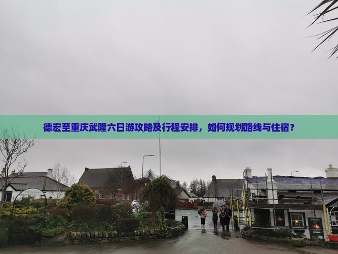 德宏至重庆武隆六日游攻略及行程安排，如何规划路线与住宿？