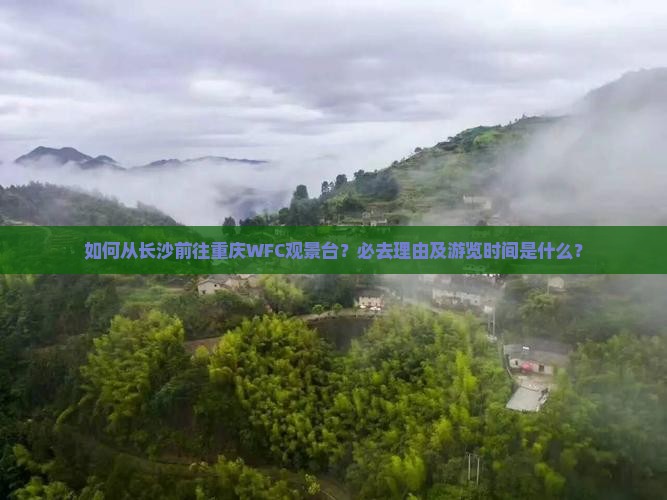 如何从长沙前往重庆WFC观景台？必去理由及游览时间是什么？