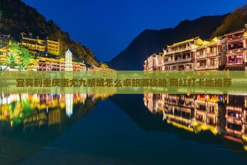 宜宾到重庆蚩尤九黎城怎么卓旅游攻略+网红打卡地推荐