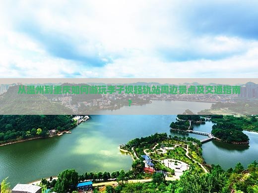 从温州到重庆如何游玩李子坝轻轨站周边景点及交通指南？
