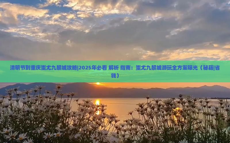 清明节到重庆蚩尤九黎城攻略