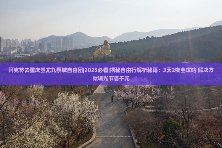 阿克苏去重庆蚩尤九黎城自由团