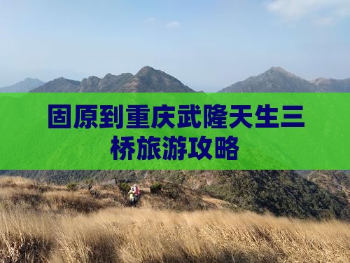 固原去重庆武隆天生三桥团体旅游