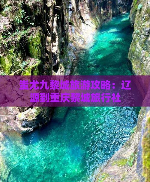 辽源到重庆蚩尤九黎城旅行社