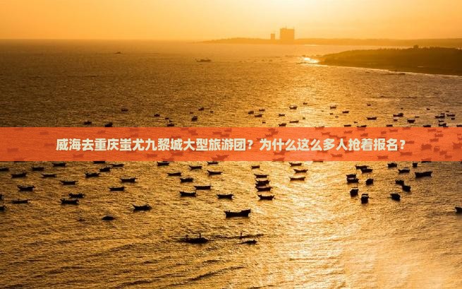 威海去重庆蚩尤九黎城大型旅游团