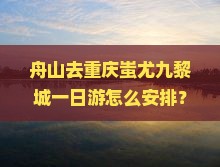 舟山去重庆蚩尤九黎城一日