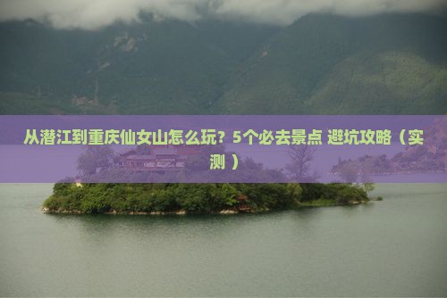 潜江到重庆仙女山哪里玩