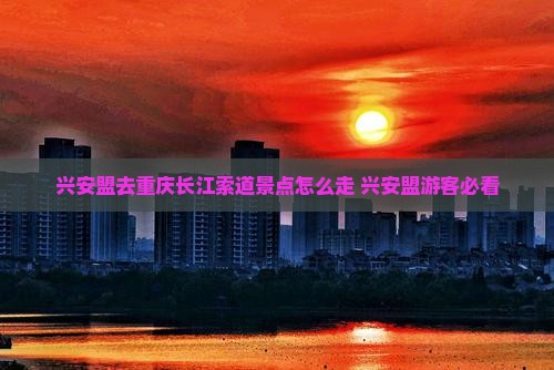 兴安盟去重庆长江索道景点