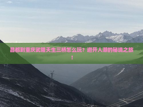 昌都到重庆武隆天生三桥旅游