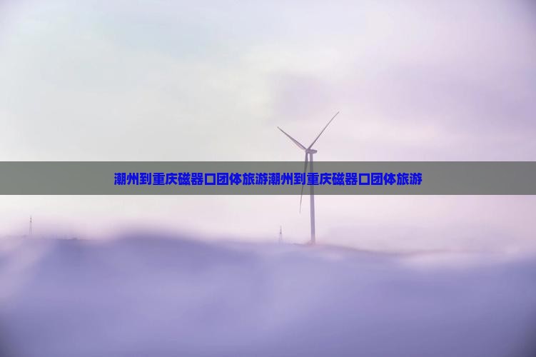 潮州到重庆磁器口团体旅游