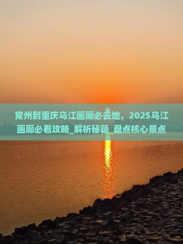 常州到重庆乌江画廊必去地