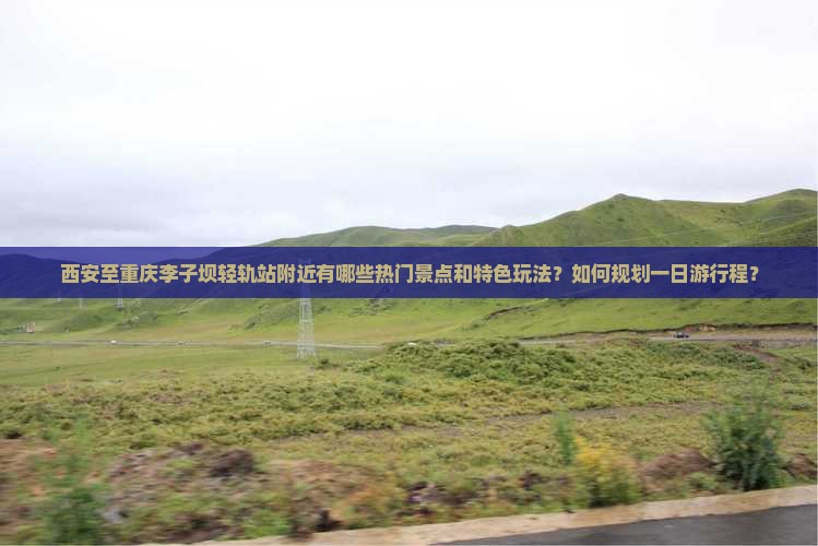 西安至重庆李子坝轻轨站附近有哪些热门景点和特色玩法？如何规划一日游行程？