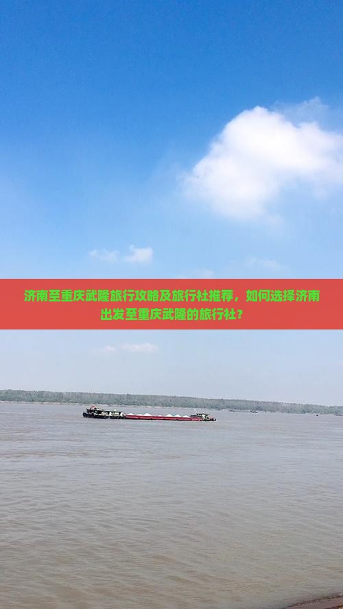 济南至重庆武隆旅行攻略及旅行社推荐，如何选择济南出发至重庆武隆的旅行社？