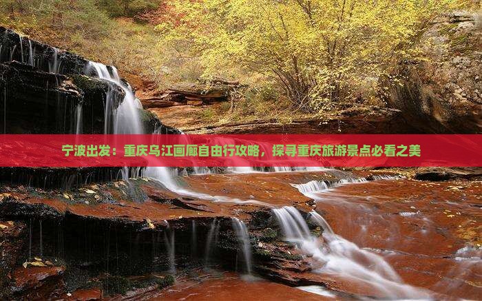 宁波出发：重庆乌江画廊自由行攻略，探寻重庆旅游景点必看之美
