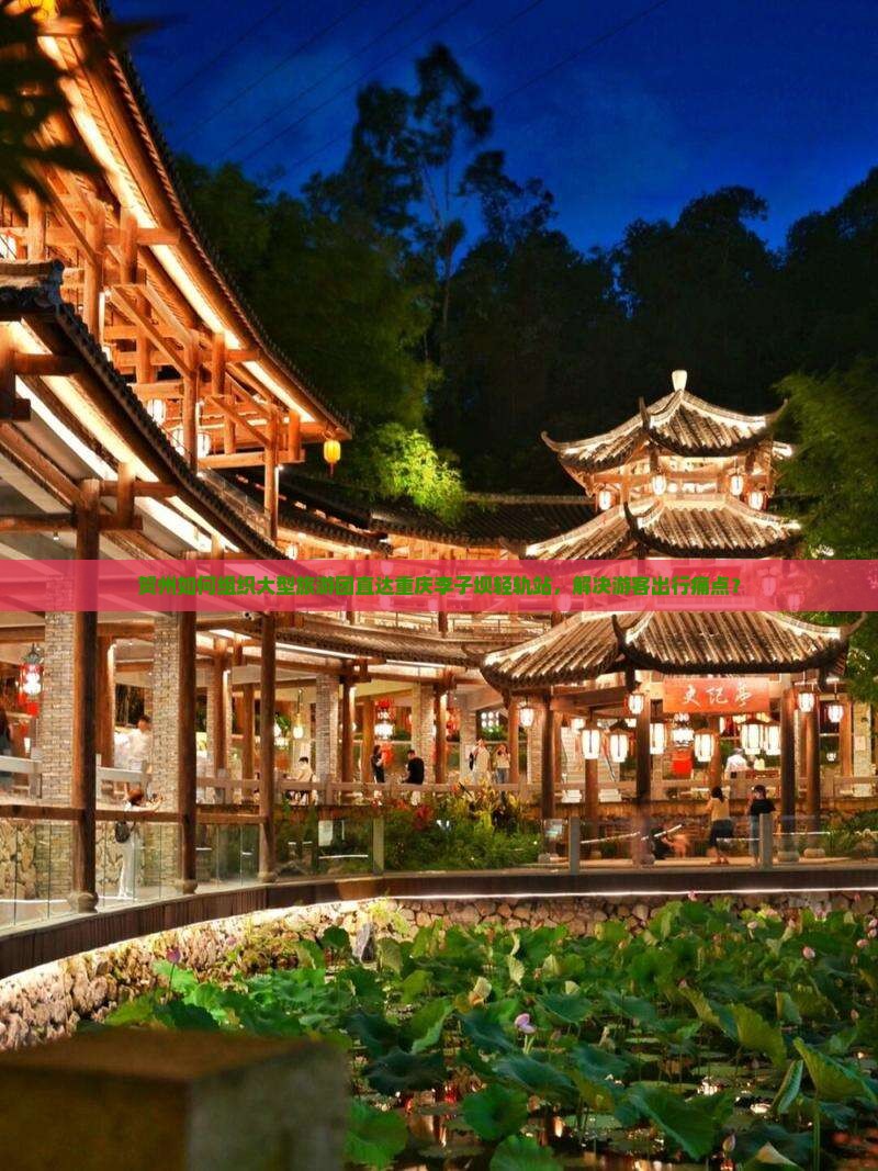 贺州如何组织大型旅游团直达重庆李子坝轻轨站，解决游客出行痛点？