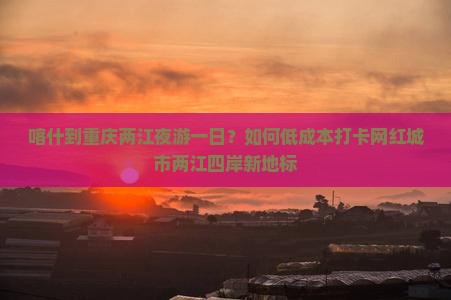 喀什到重庆两江夜游一日？如何低成本打卡网红城市两江四岸新地标