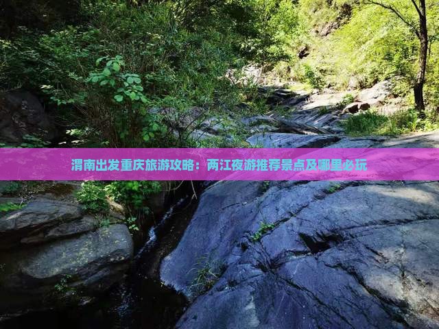 渭南出发重庆旅游攻略：两江夜游推荐景点及哪里必玩