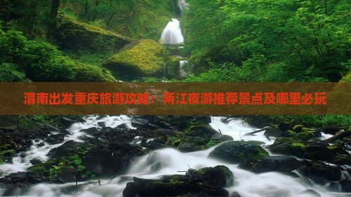渭南出发重庆旅游攻略：两江夜游推荐景点及哪里必玩
