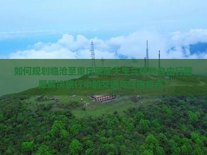 如何规划临沧至重庆武隆天生三桥的自由行路犀解决旅行中的交通与住宿痛点？