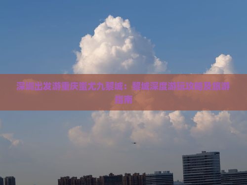 深圳出发游重庆蚩尤九黎城:黎城深度游玩攻略及旅游指南 深圳出发游重庆蚩尤九黎城:黎城深度游玩攻略及旅游指南