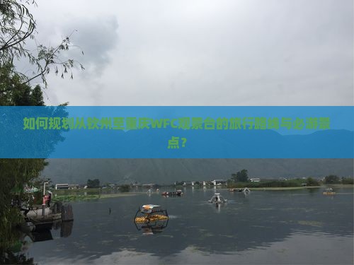如何规划从钦州至重庆WFC观景台的旅行路线与必游景点? 如何规划从钦州至重庆WFC观景台的旅行路线与必游景点?